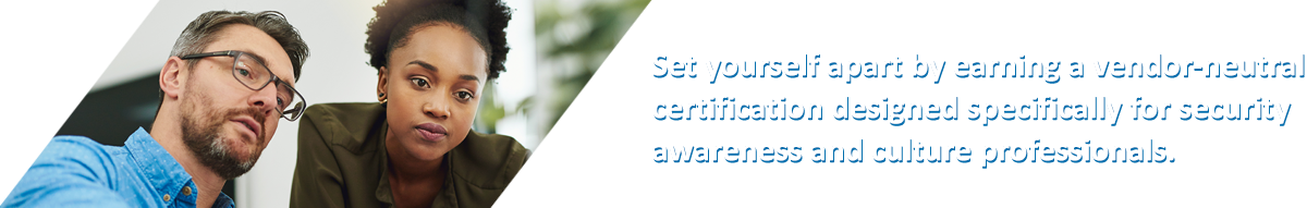 lp-header Set yourself apart by earning the only certification designed specifically for security awareness and culture professionals.